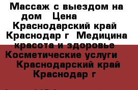 Массаж с выездом на дом › Цена ­ 2 200 - Краснодарский край, Краснодар г. Медицина, красота и здоровье » Косметические услуги   . Краснодарский край,Краснодар г.